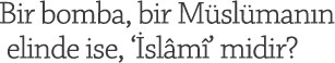  Bir bomba, bir Müslümanın elinde ise, ‘İslâmî’ midir?
